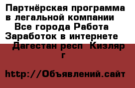 Партнёрская программа в легальной компании  - Все города Работа » Заработок в интернете   . Дагестан респ.,Кизляр г.